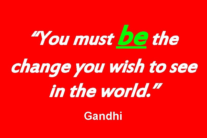 “You must be the change you wish to see in the world. ” Gandhi