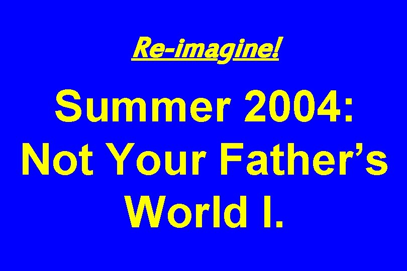 Re-imagine! Summer 2004: Not Your Father’s World I. 