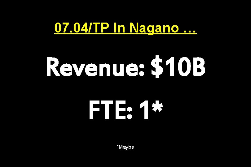07. 04/TP In Nagano … Revenue: $10 B FTE: 1* *Maybe 