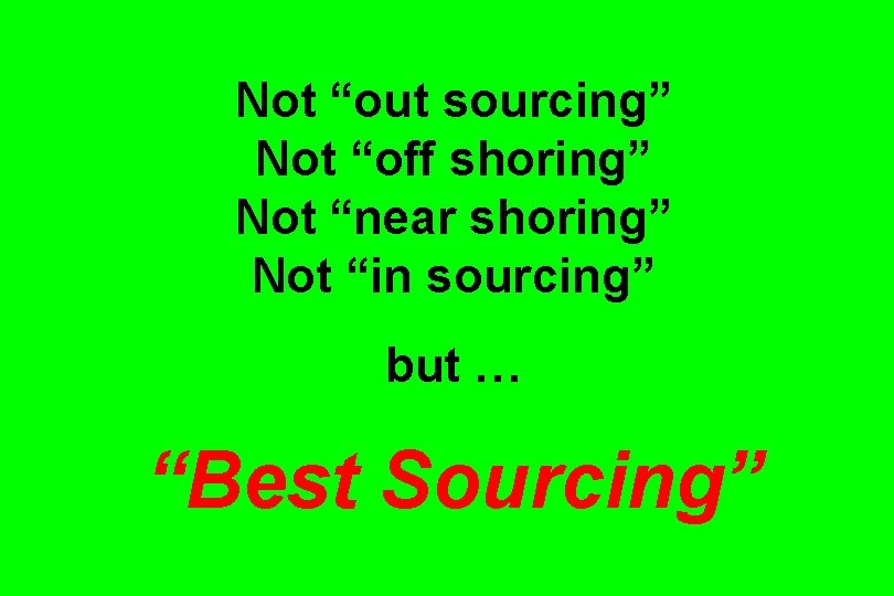 Not “out sourcing” Not “off shoring” Not “near shoring” Not “in sourcing” but …