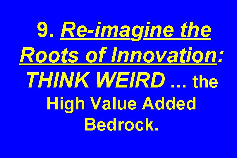 9. Re-imagine the Roots of Innovation: THINK WEIRD … the High Value Added Bedrock.