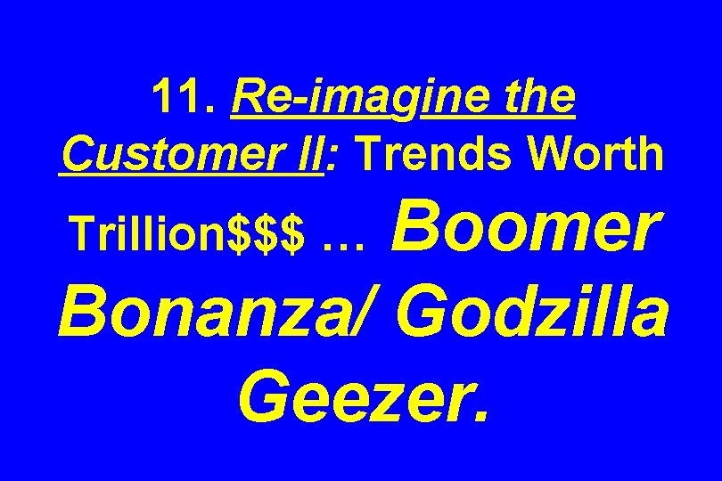 11. Re-imagine the Customer II: Trends Worth Boomer Bonanza/ Godzilla Geezer. Trillion$$$ … 