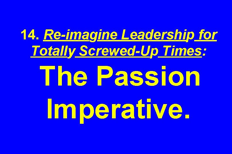 14. Re-imagine Leadership for Totally Screwed-Up Times: The Passion Imperative. 