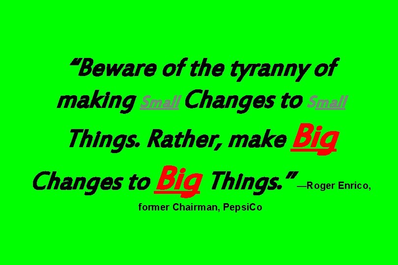 “Beware of the tyranny of making Small Changes to Small Things. Rather, make Big