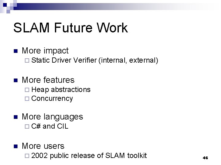 SLAM Future Work n More impact ¨ Static n Driver Verifier (internal, external) More