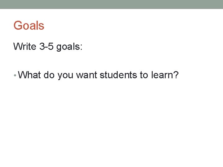 Goals Write 3 -5 goals: • What do you want students to learn? 