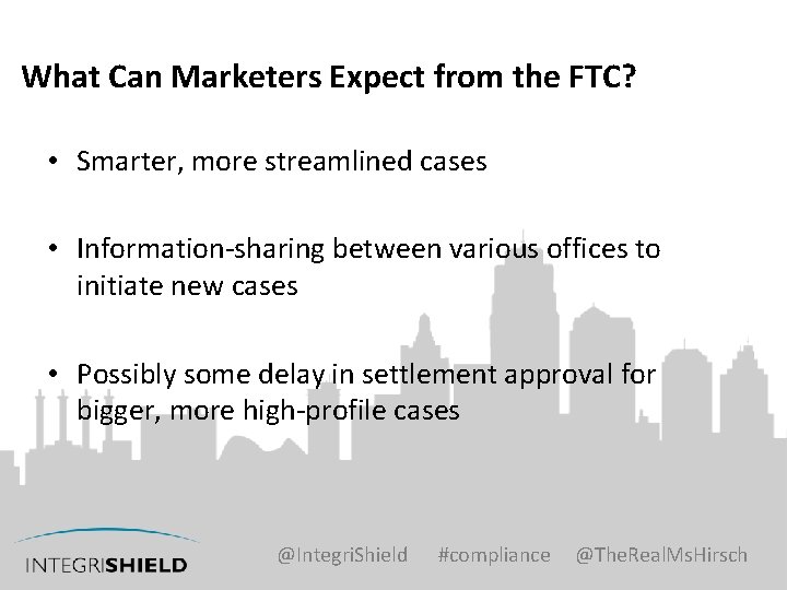 What Can Marketers Expect from the FTC? • Smarter, more streamlined cases • Information-sharing