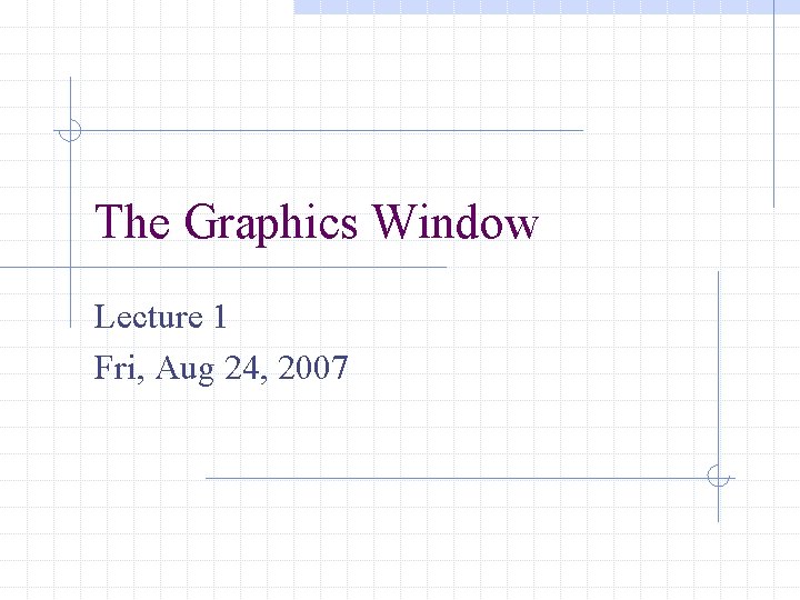 The Graphics Window Lecture 1 Fri, Aug 24, 2007 