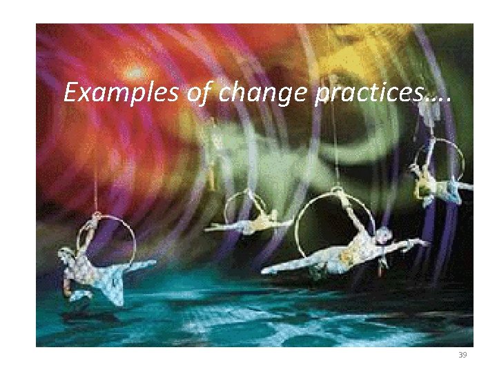 Examples of change practices…. 39 