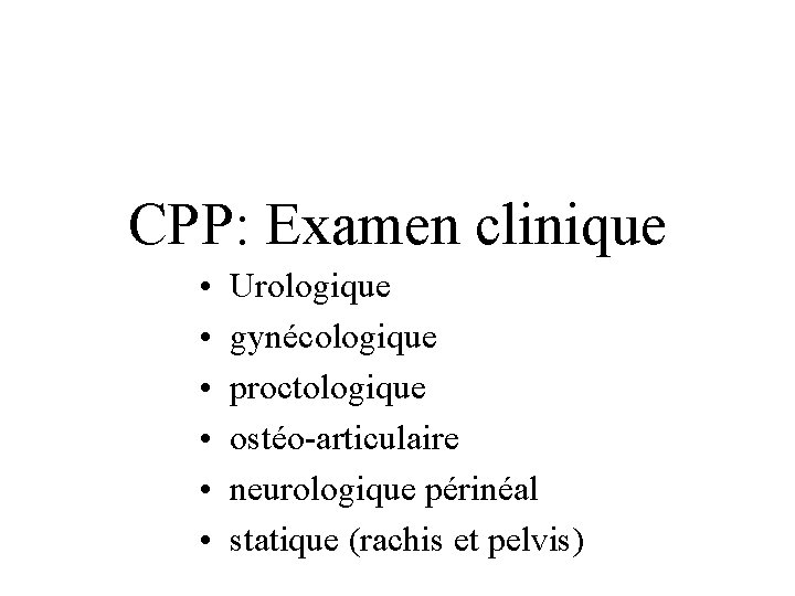 CPP: Examen clinique • • • Urologique gynécologique proctologique ostéo-articulaire neurologique périnéal statique (rachis