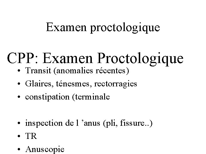 Examen proctologique CPP: Examen Proctologique • Transit (anomalies récentes) • Glaires, ténesmes, rectorragies •