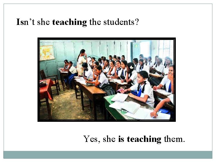 Isn’t she teaching the students? Yes, she is teaching them. 