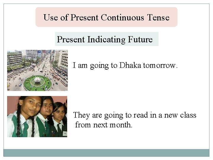 Use of Present Continuous Tense Present Indicating Future I am going to Dhaka tomorrow.