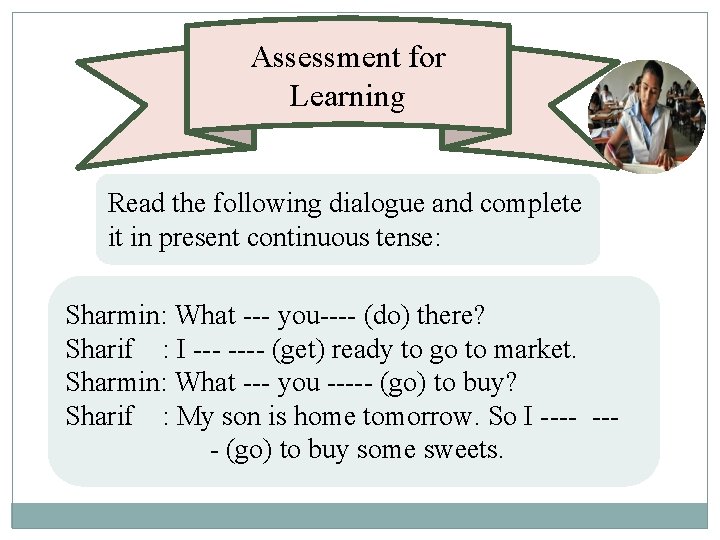 Assessment for Learning Read the following dialogue and complete it in present continuous tense: