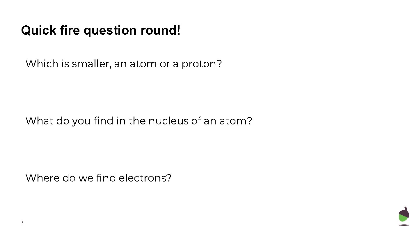 Quick fire question round! Which is smaller, an atom or a proton? What do