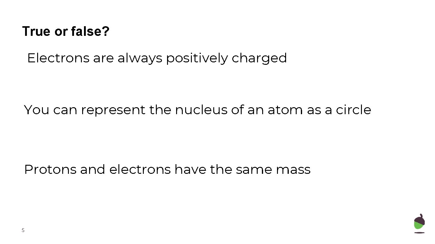 True or false? Electrons are always positively charged You can represent the nucleus of