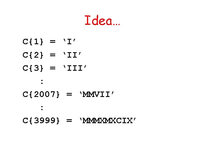 Idea… C{1} = ‘I’ C{2} = ‘II’ C{3} = ‘III’ : C{2007} = ‘MMVII’