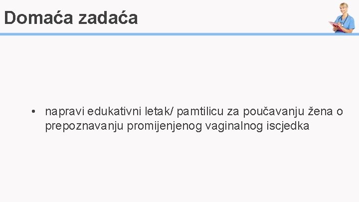 Domaća zadaća • napravi edukativni letak/ pamtilicu za poučavanju žena o prepoznavanju promijenjenog vaginalnog