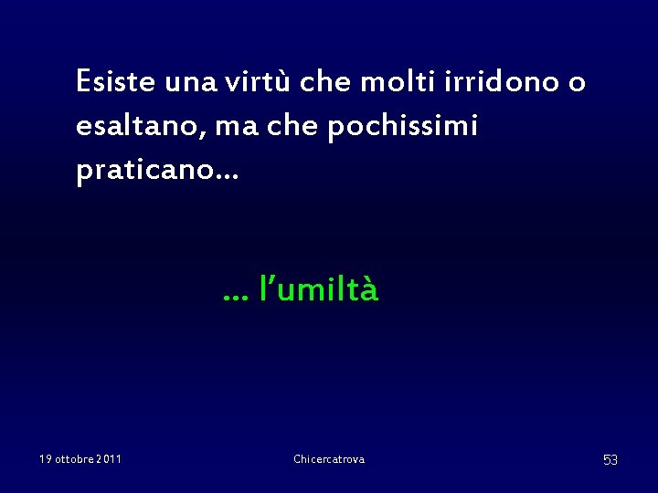 Esiste una virtù che molti irridono o esaltano, ma che pochissimi praticano… … l’umiltà