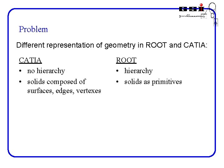 Problem Different representation of geometry in ROOT and CATIA: CATIA • no hierarchy •