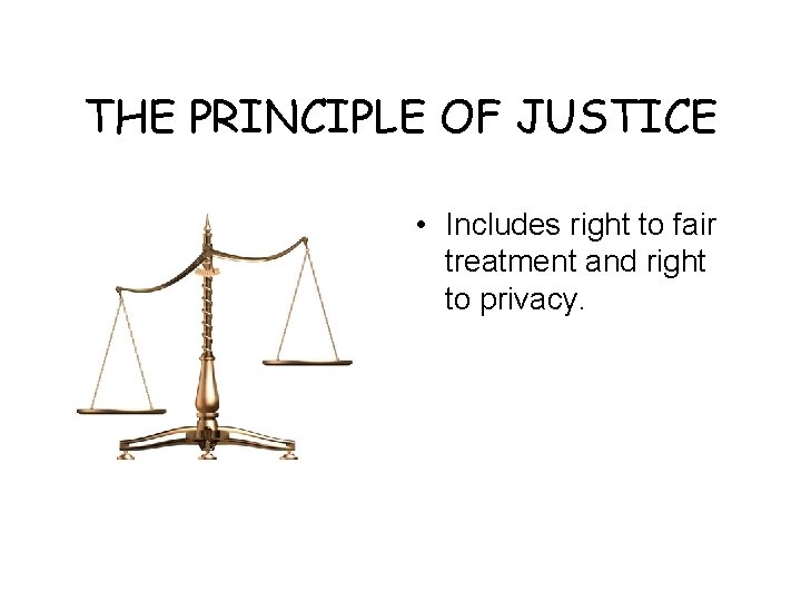 THE PRINCIPLE OF JUSTICE • Includes right to fair treatment and right to privacy.