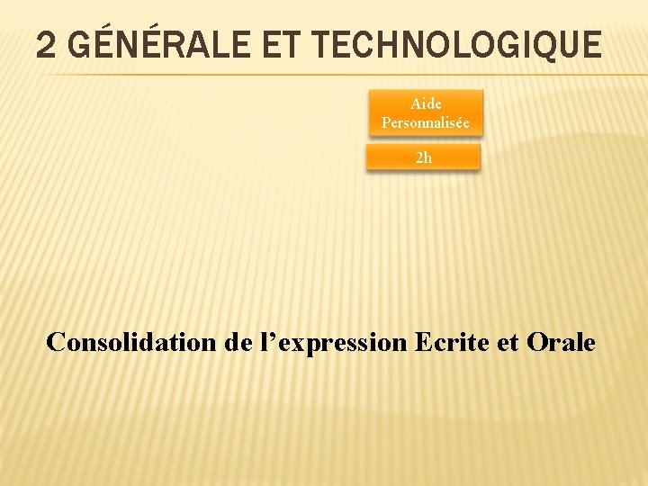 2 GÉNÉRALE ET TECHNOLOGIQUE Aide Personnalisée 2 h Consolidation de l’expression Ecrite et Orale