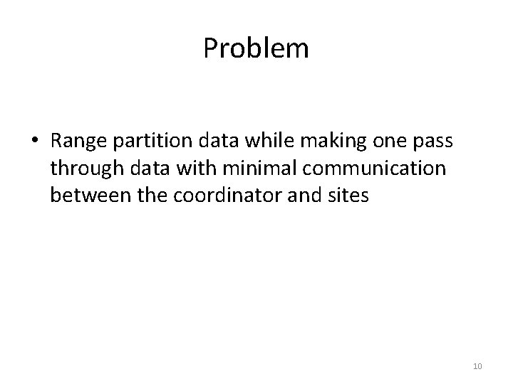 Problem • Range partition data while making one pass through data with minimal communication