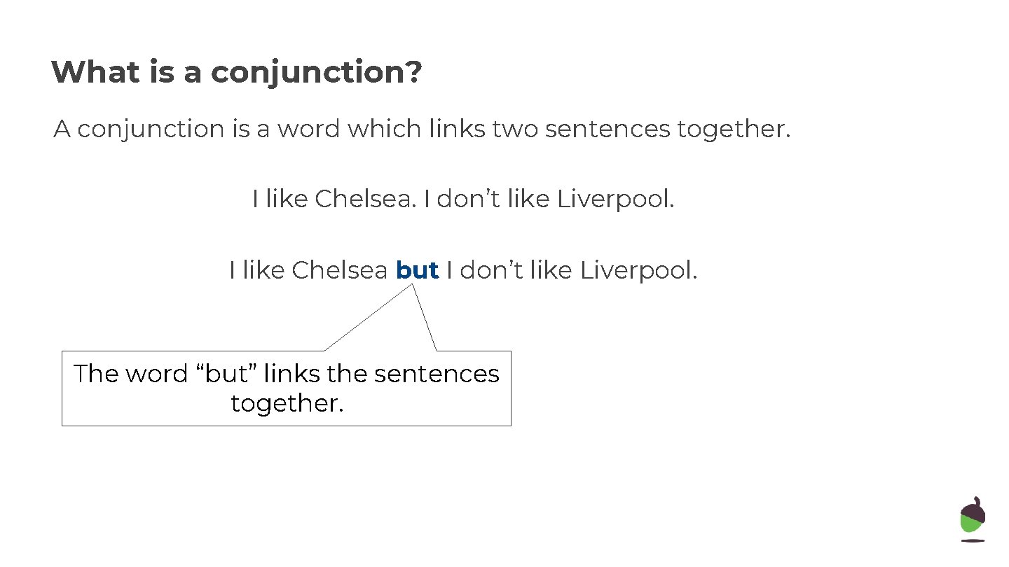 What is a conjunction? A conjunction is a word which links two sentences together.