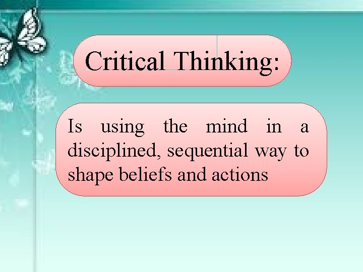 Critical Thinking: Is using the mind in a disciplined, sequential way to shape beliefs