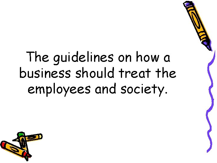 The guidelines on how a business should treat the employees and society. 