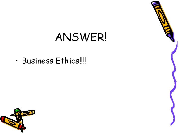 ANSWER! • Business Ethics!!!! 