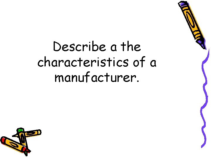 Describe a the characteristics of a manufacturer. 