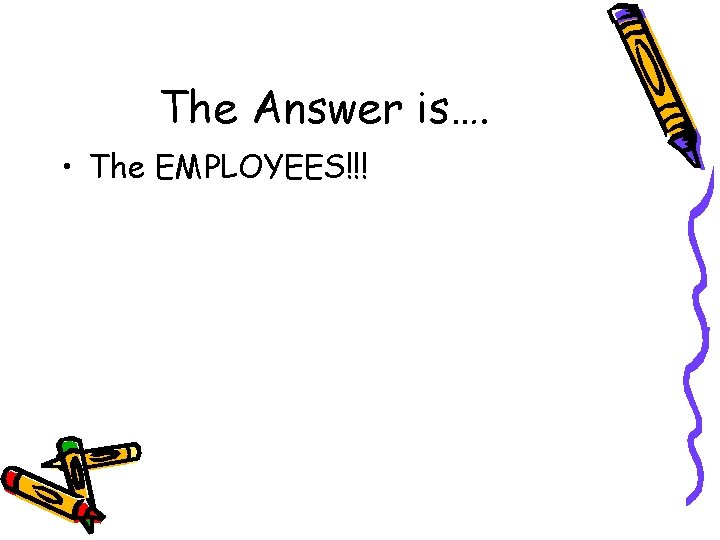 The Answer is…. • The EMPLOYEES!!! 