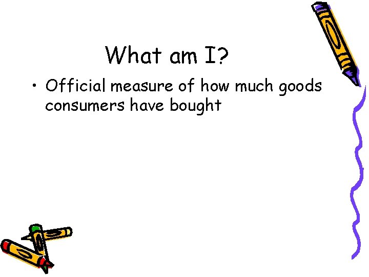 What am I? • Official measure of how much goods consumers have bought 