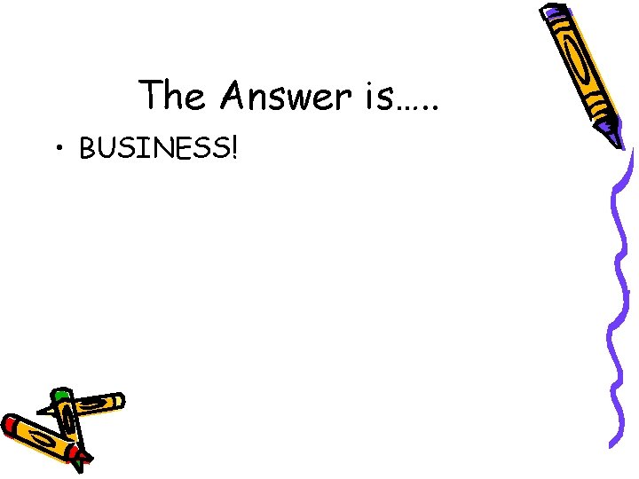 The Answer is…. . • BUSINESS! 