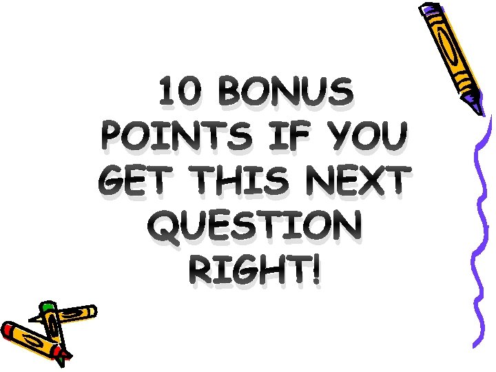 10 BONUS POINTS IF YOU GET THIS NEXT QUESTION RIGHT! 