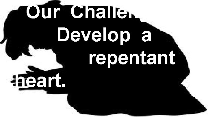 Our Challenge Develop a repentant heart. 