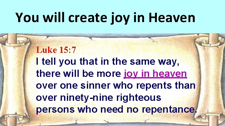 You will create joy in Heaven Luke 15: 7 I tell you that in