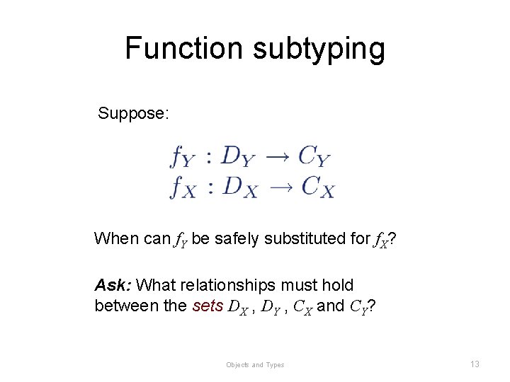 Function subtyping Suppose: When can f. Y be safely substituted for f. X? Ask: Function subtyping Suppose: When can f. Y be safely substituted for f. X? Ask: