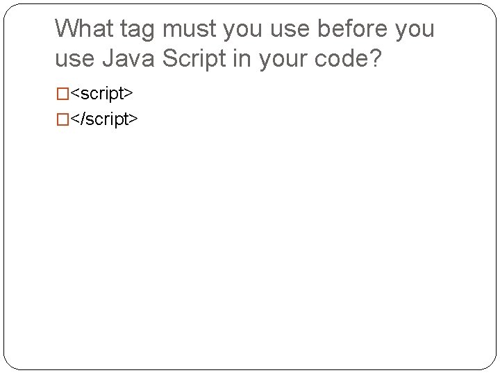 What tag must you use before you use Java Script in your code? �<script> What tag must you use before you use Java Script in your code? �<script>