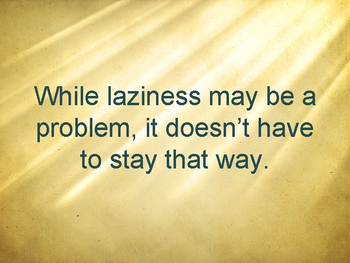 While laziness may be a problem, it doesn’t have to stay that way. 