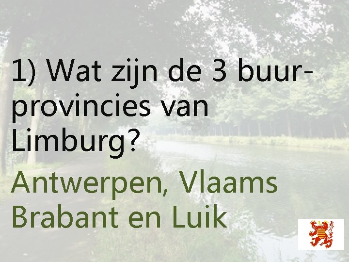 1) Wat zijn de 3 buurprovincies van Limburg? Antwerpen, Vlaams Brabant en Luik 