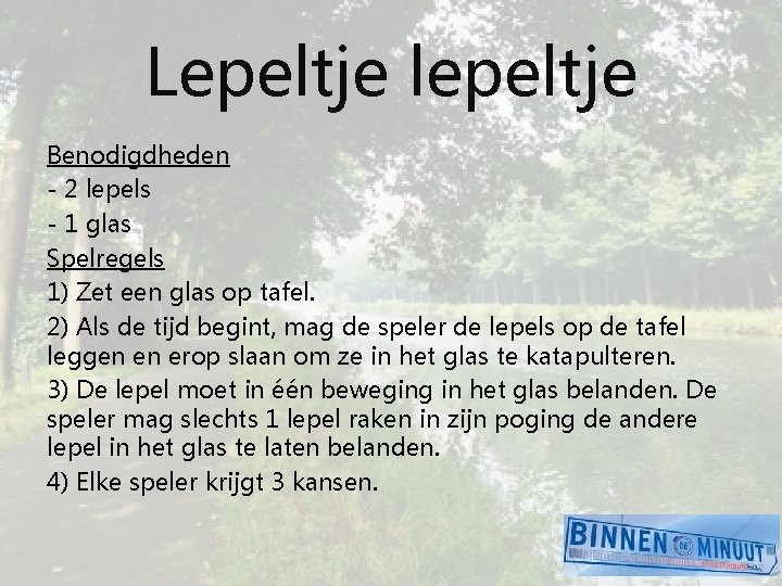 Lepeltje lepeltje Benodigdheden - 2 lepels - 1 glas Spelregels 1) Zet een glas