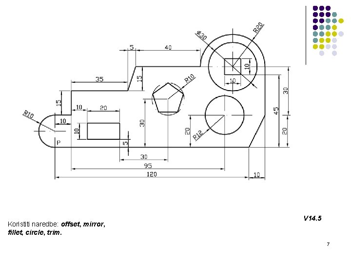Koristiti naredbe: offset, mirror, fillet, circle, trim. V 14. 5 7 
