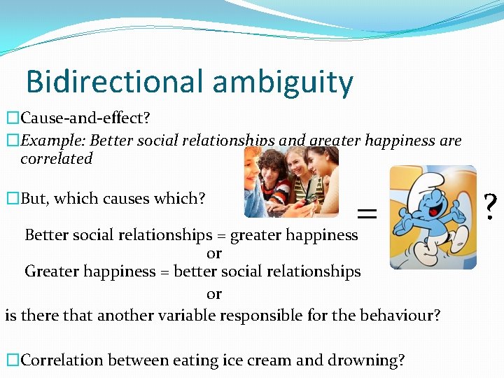 Bidirectional ambiguity �Cause-and-effect? �Example: Better social relationships and greater happiness are correlated �But, which