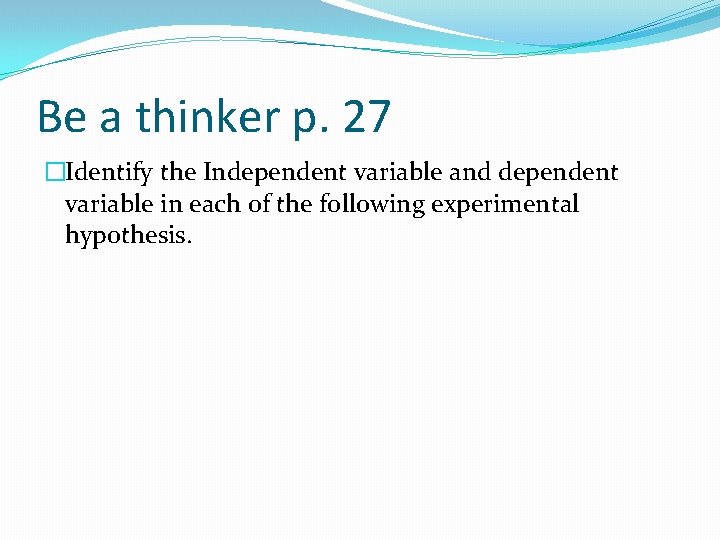 Be a thinker p. 27 �Identify the Independent variable and dependent variable in each