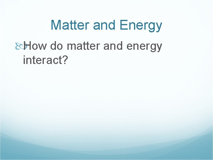 Matter and Energy How do matter and energy interact? 