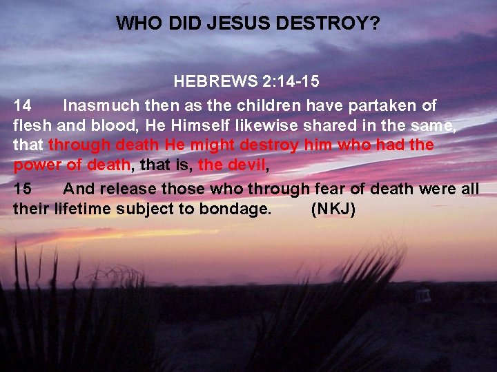 WHO DID JESUS DESTROY? HEBREWS 2: 14 -15 14 Inasmuch then as the children