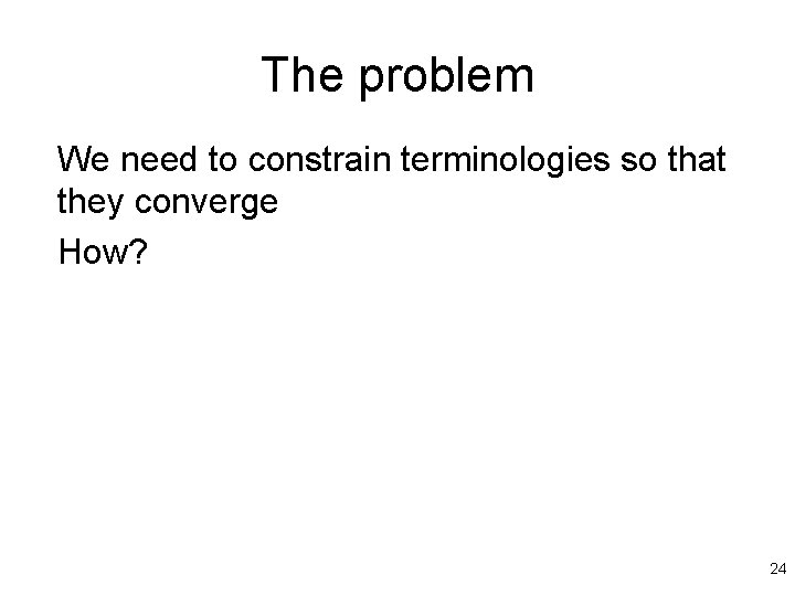 The problem We need to constrain terminologies so that they converge How? 24 