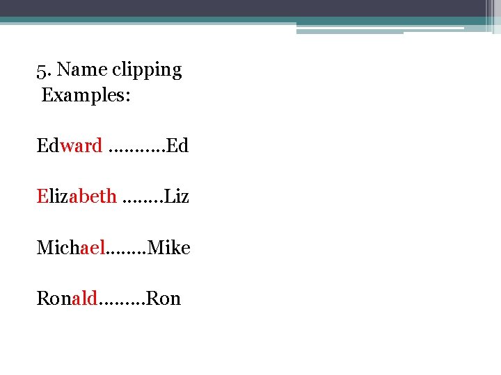 5. Name clipping Examples: Edward. . . Ed Elizabeth. . . . Liz Michael.